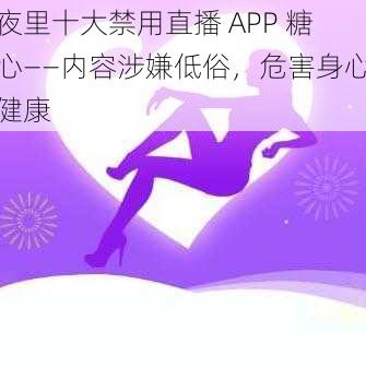 夜里十大禁用直播 APP 糖心——内容涉嫌低俗，危害身心健康